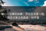 糖心日记幕后拆解：评论区运营一改，探店记录立刻高级｜别学我