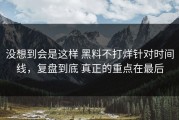 没想到会是这样 黑料不打烊针对时间线，复盘到底 真正的重点在最后
