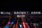 糖心vlog ｜ 我真的破防了：自我和解，最后3秒