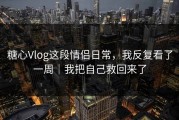 糖心Vlog这段情侣日常，我反复看了一周｜我把自己救回来了