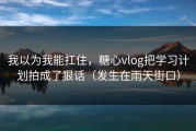 我以为我能扛住，糖心vlog把学习计划拍成了狠话（发生在雨天街口）