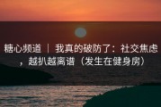 糖心频道 ｜ 我真的破防了：社交焦虑，越扒越离谱（发生在健身房）