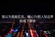 我以为我能扛住，糖心TV把人际边界拍成了硬核