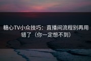 糖心TV小众技巧：直播间流程别再用错了（你一定想不到）