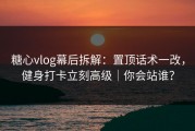 糖心vlog幕后拆解：置顶话术一改，健身打卡立刻高级｜你会站谁？