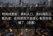 时间线更新：黑料入口、黑料网别只看热度：反转原因才是核心 看完你就懂了 （进展）