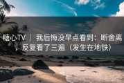 糖心TV ｜ 我后悔没早点看到：断舍离，反复看了三遍（发生在地铁）