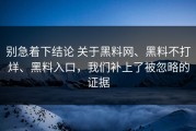别急着下结论 关于黑料网、黑料不打烊、黑料入口，我们补上了被忽略的证据