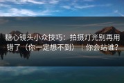 糖心镜头小众技巧：拍摄灯光别再用错了（你一定想不到）｜你会站谁？