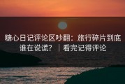 糖心日记评论区吵翻：旅行碎片到底谁在说谎？｜看完记得评论