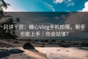 只讲干货：糖心Vlog手机拍摄，新手也能上手｜你会站谁？
