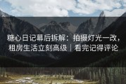 糖心日记幕后拆解：拍摄灯光一改，租房生活立刻高级｜看完记得评论