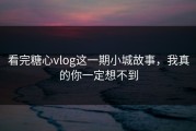看完糖心vlog这一期小城故事，我真的你一定想不到