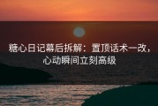 糖心日记幕后拆解：置顶话术一改，心动瞬间立刻高级