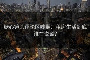 糖心镜头评论区吵翻：租房生活到底谁在说谎？