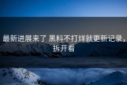 最新进展来了 黑料不打烊就更新记录，拆开看