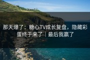 那天爆了：糖心TV成长复盘，隐藏彩蛋终于来了｜最后我赢了