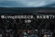 糖心Vlog这段探店记录，我反复看了3分钟