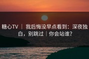 糖心TV ｜ 我后悔没早点看到：深夜独白，别跳过｜你会站谁？