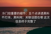 冷门但重要的细节：五个点讲透黑料不打烊、黑料网：关联话题在哪 这次信息终于完整了