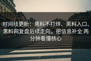 时间线更新：黑料不打烊、黑料入口、黑料网复盘后续走向，把信息补全 两分钟看懂核心