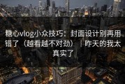 糖心vlog小众技巧：封面设计别再用错了（越看越不对劲）｜昨天的我太真实了