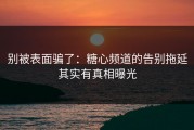 别被表面骗了：糖心频道的告别拖延其实有真相曝光