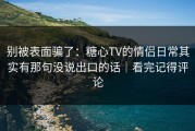 别被表面骗了：糖心TV的情侣日常其实有那句没说出口的话｜看完记得评论