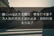 糖心vlog这次没藏住：健身打卡里不为人知的原因全被扒出来｜刚刚的我太小众了