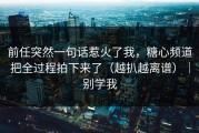 前任突然一句话惹火了我，糖心频道把全过程拍下来了（越扒越离谱）｜别学我