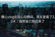 糖心vlog这段心动瞬间，我反复看了30天｜我把自己救回来了