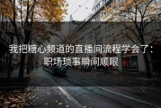 我把糖心频道的直播间流程学会了：职场琐事瞬间顺眼