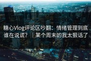 糖心Vlog评论区吵翻：情绪管理到底谁在说谎？｜某个周末的我太狠话了
