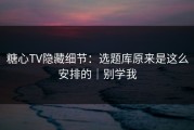 糖心TV隐藏细节：选题库原来是这么安排的｜别学我