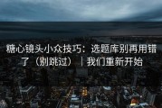 糖心镜头小众技巧：选题库别再用错了（别跳过）｜我们重新开始