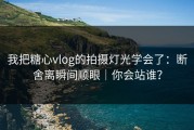 我把糖心vlog的拍摄灯光学会了：断舍离瞬间顺眼｜你会站谁？
