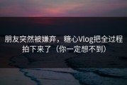 朋友突然被嫌弃，糖心Vlog把全过程拍下来了（你一定想不到）