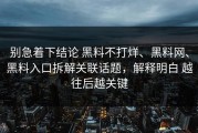 别急着下结论 黑料不打烊、黑料网、黑料入口拆解关联话题，解释明白 越往后越关键