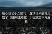 糖心日记小众技巧：置顶话术别再用错了（越扒越离谱）｜我决定不再解释