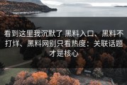 看到这里我沉默了 黑料入口、黑料不打烊、黑料网别只看热度：关联话题才是核心