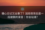 糖心日记又出事了？加班夜背后是一段被删的录音｜你会站谁？