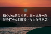 糖心vlog幕后拆解：脚本拆解一改，健身打卡立刻高级（发生在便利店）