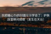 我把糖心TV的封面设计学会了：护肤踩雷瞬间顺眼（发生在天台）