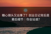 糖心镜头又出事了？创业日记背后是幕后细节｜你会站谁？