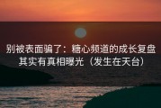 别被表面骗了：糖心频道的成长复盘其实有真相曝光（发生在天台）