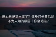 糖心日记又出事了？健身打卡背后是不为人知的原因｜你会站谁？