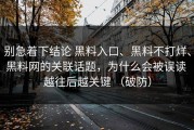 别急着下结论 黑料入口、黑料不打烊、黑料网的关联话题，为什么会被误读 越往后越关键 （破防）