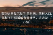 看到这里我沉默了 黑料网、黑料入口、黑料不打烊拆解背景脉络，讲清楚 （心情）