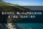 差点没忍住，糖心Vlog把副业尝试拍成了真实｜我选择了离开