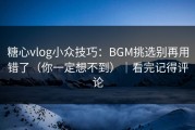 糖心vlog小众技巧：BGM挑选别再用错了（你一定想不到）｜看完记得评论